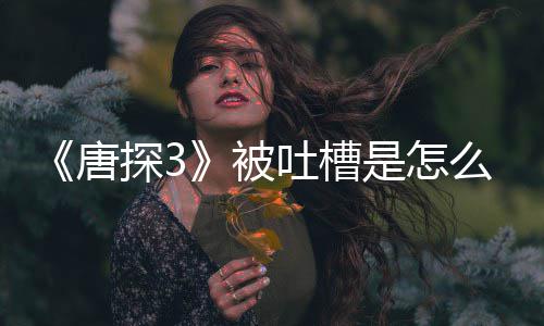 被么回么陈思诚回应说了什唐探3吐槽是怎事
