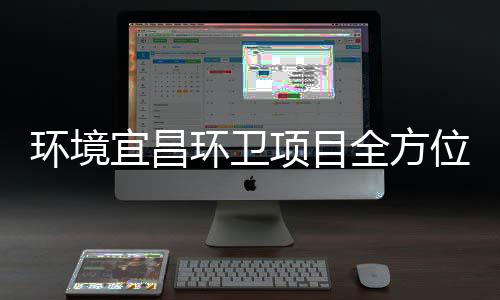环境环卫项目准保障国全方宜昌位高标际赛事