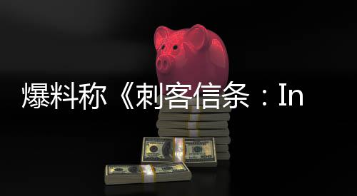 爆料或被称刺客信条状况取消堪忧开发