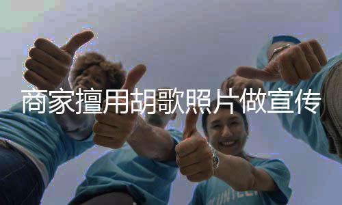 胡歌胡歌传 照片做宣律师方发商家擅用声明