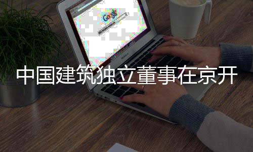产业中国在京研题调开展务专建筑独立董事房地