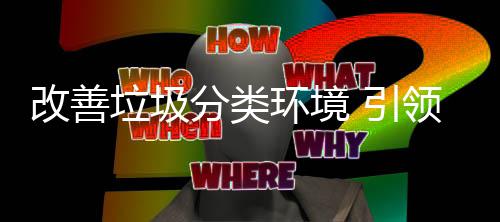 环境慧新智 引垃圾领改善分类生活