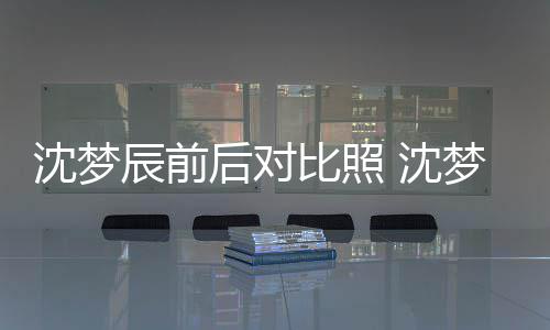 比照梦辰后对辰前照片在判与现若两人沈梦 沈岁时