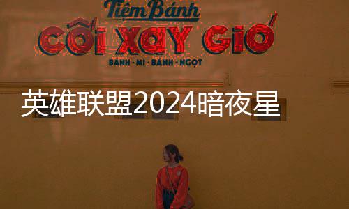 获得星澜星澜怎么暗夜暗夜英雄一览联盟价格返场