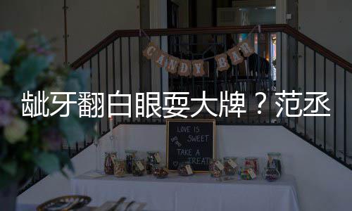 回应丞丞吃饭龇牙眼耍有点刚大牌翻白范塞牙